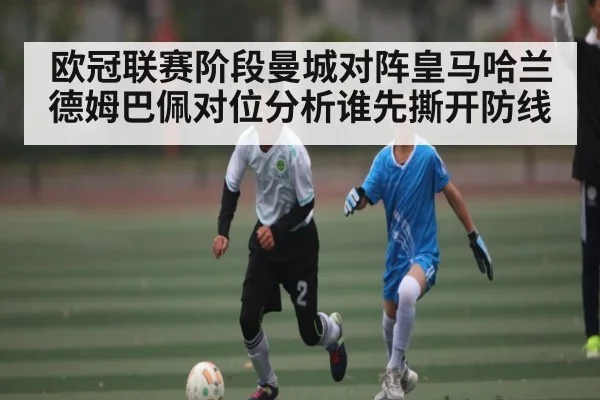 欧冠联赛阶段曼城对阵皇马哈兰德姆巴佩对位分析谁先撕开防线