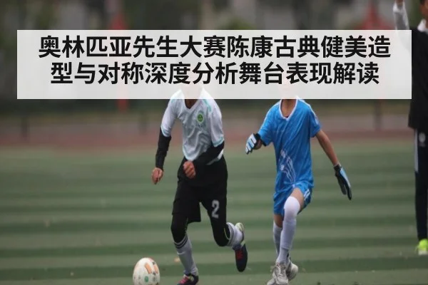 奥林匹亚先生大赛陈康古典健美造型与对称深度分析舞台表现解读