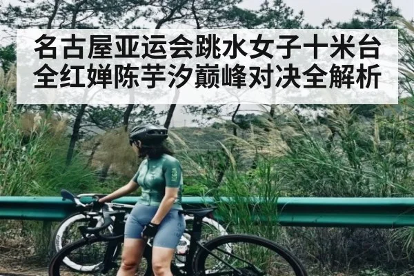 名古屋亚运会跳水女子十米台全红婵陈芋汐巅峰对决全解析