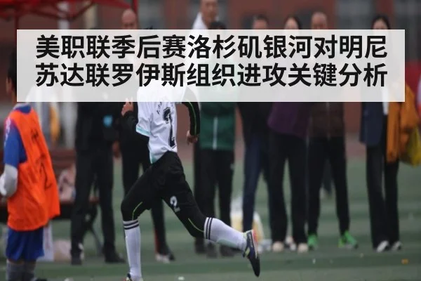美职联季后赛洛杉矶银河对明尼苏达联罗伊斯组织进攻关键分析