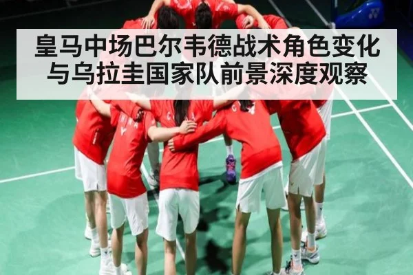 皇马中场巴尔韦德战术角色变化与乌拉圭国家队前景深度观察