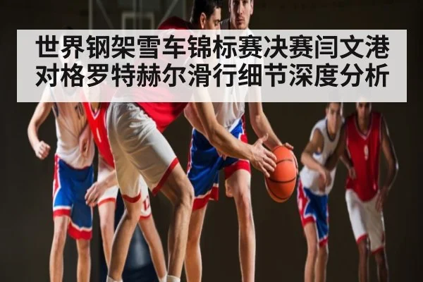 世界钢架雪车锦标赛决赛闫文港对格罗特赫尔滑行细节深度分析