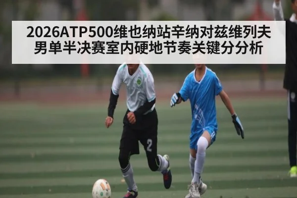 2026ATP500维也纳站辛纳对兹维列夫男单半决赛室内硬地节奏关键分分析