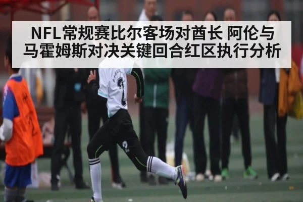 NFL常规赛比尔客场对酋长 阿伦与马霍姆斯对决关键回合红区执行分析